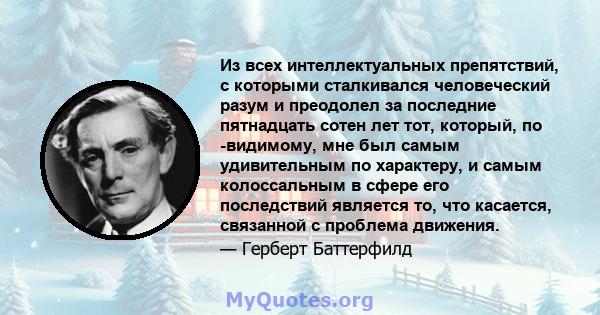 Из всех интеллектуальных препятствий, с которыми сталкивался человеческий разум и преодолел за последние пятнадцать сотен лет тот, который, по -видимому, мне был самым удивительным по характеру, и самым колоссальным в