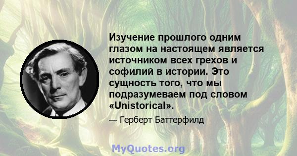 Изучение прошлого одним глазом на настоящем является источником всех грехов и софилий в истории. Это сущность того, что мы подразумеваем под словом «Unistorical».