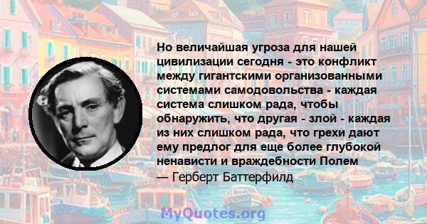 Но величайшая угроза для нашей цивилизации сегодня - это конфликт между гигантскими организованными системами самодовольства - каждая система слишком рада, чтобы обнаружить, что другая - злой - каждая из них слишком