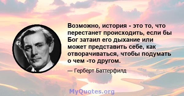 Возможно, история - это то, что перестанет происходить, если бы Бог затаил его дыхание или может представить себе, как отворачиваться, чтобы подумать о чем -то другом.