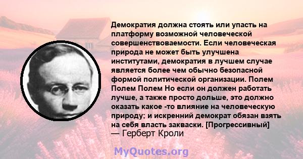 Демократия должна стоять или упасть на платформу возможной человеческой совершенствоваемости. Если человеческая природа не может быть улучшена институтами, демократия в лучшем случае является более чем обычно безопасной 