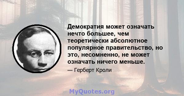 Демократия может означать нечто большее, чем теоретически абсолютное популярное правительство, но это, несомненно, не может означать ничего меньше.