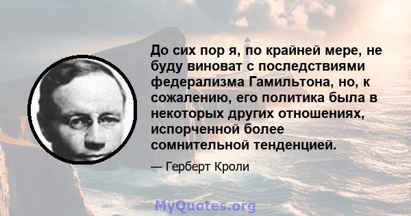 До сих пор я, по крайней мере, не буду виноват с последствиями федерализма Гамильтона, но, к сожалению, его политика была в некоторых других отношениях, испорченной более сомнительной тенденцией.