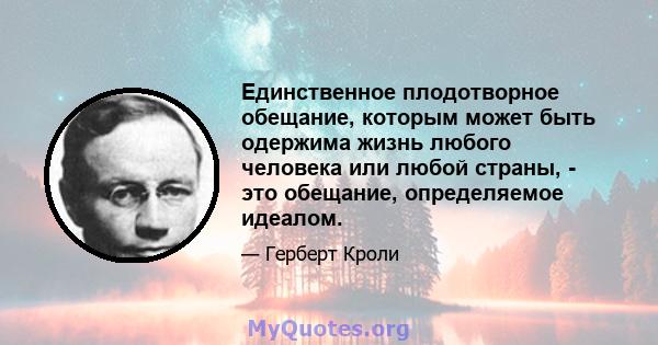 Единственное плодотворное обещание, которым может быть одержима жизнь любого человека или любой страны, - это обещание, определяемое идеалом.