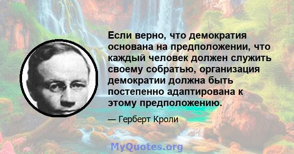 Если верно, что демократия основана на предположении, что каждый человек должен служить своему собратью, организация демократии должна быть постепенно адаптирована к этому предположению.