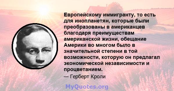 Европейскому иммигранту, то есть для инопланетян, которые были преобразованы в американцев благодаря преимуществам американской жизни, обещание Америки во многом было в значительной степени в той возможности, которую он 