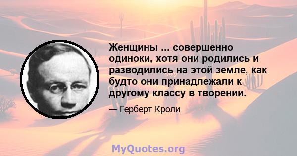 Женщины ... совершенно одиноки, хотя они родились и разводились на этой земле, как будто они принадлежали к другому классу в творении.