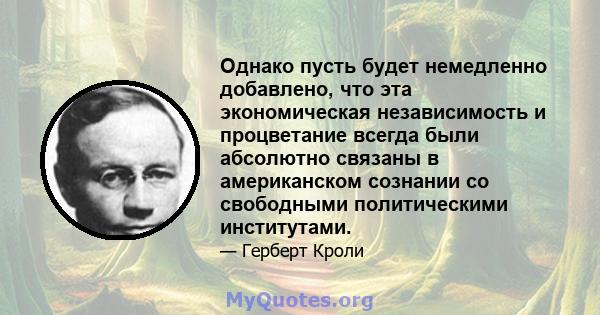 Однако пусть будет немедленно добавлено, что эта экономическая независимость и процветание всегда были абсолютно связаны в американском сознании со свободными политическими институтами.