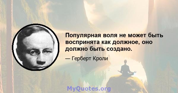 Популярная воля не может быть воспринята как должное, оно должно быть создано.