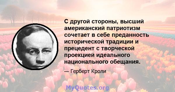 С другой стороны, высший американский патриотизм сочетает в себе преданность исторической традиции и прецедент с творческой проекцией идеального национального обещания.