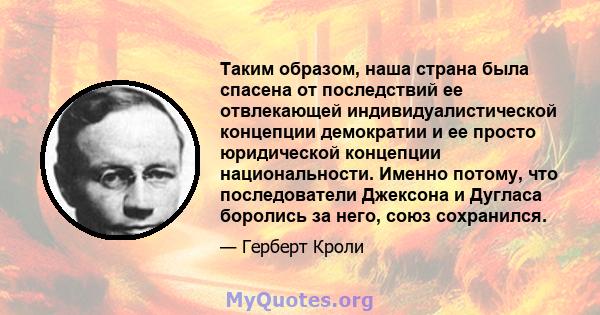 Таким образом, наша страна была спасена от последствий ее отвлекающей индивидуалистической концепции демократии и ее просто юридической концепции национальности. Именно потому, что последователи Джексона и Дугласа