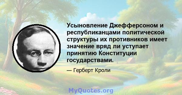 Усыновление Джефферсоном и республиканцами политической структуры их противников имеет значение вряд ли уступает принятию Конституции государствами.