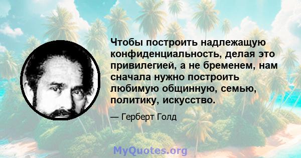 Чтобы построить надлежащую конфиденциальность, делая это привилегией, а не бременем, нам сначала нужно построить любимую общинную, семью, политику, искусство.