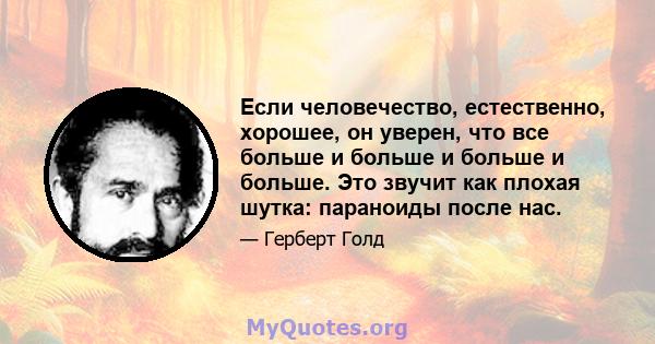 Если человечество, естественно, хорошее, он уверен, что все больше и больше и больше и больше. Это звучит как плохая шутка: параноиды после нас.