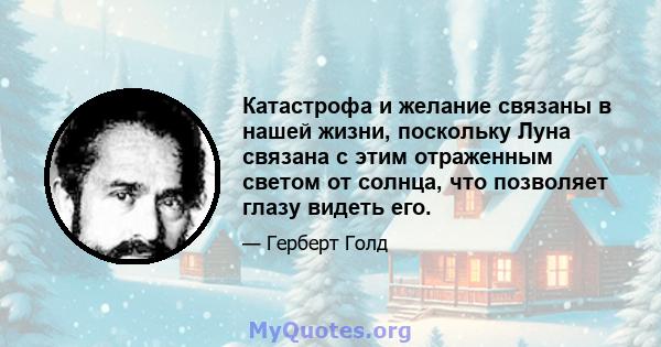 Катастрофа и желание связаны в нашей жизни, поскольку Луна связана с этим отраженным светом от солнца, что позволяет глазу видеть его.