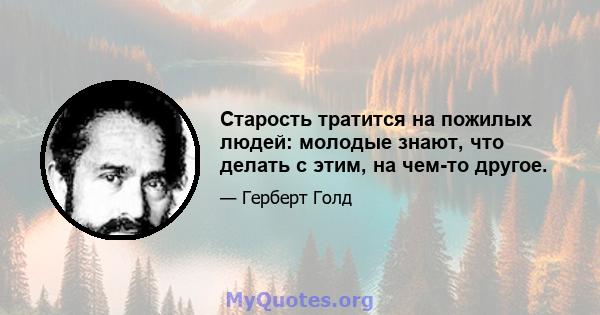 Старость тратится на пожилых людей: молодые знают, что делать с этим, на чем-то другое.