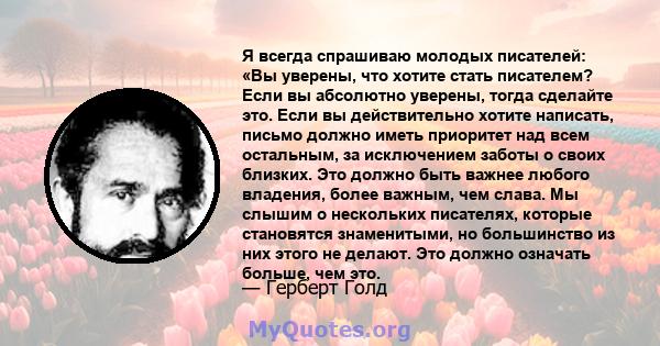 Я всегда спрашиваю молодых писателей: «Вы уверены, что хотите стать писателем? Если вы абсолютно уверены, тогда сделайте это. Если вы действительно хотите написать, письмо должно иметь приоритет над всем остальным, за