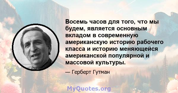 Восемь часов для того, что мы будем, является основным вкладом в современную американскую историю рабочего класса и историю меняющейся американской популярной и массовой культуры.