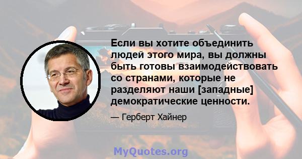 Если вы хотите объединить людей этого мира, вы должны быть готовы взаимодействовать со странами, которые не разделяют наши [западные] демократические ценности.