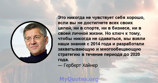 Это никогда не чувствует себя хорошо, если вы не достигнете всех своих целей, ни в спорте, ни в бизнесе, ни в своей личной жизни. Но ключ к тому, чтобы никогда не сдаваться, мы взяли наши знания с 2014 года и