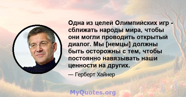 Одна из целей Олимпийских игр - сближать народы мира, чтобы они могли проводить открытый диалог. Мы [немцы] должны быть осторожны с тем, чтобы постоянно навязывать наши ценности на других.