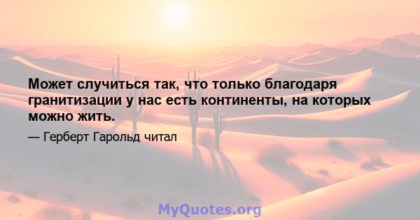 Может случиться так, что только благодаря гранитизации у нас есть континенты, на которых можно жить.