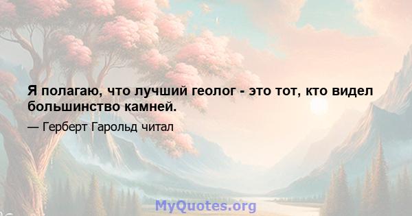 Я полагаю, что лучший геолог - это тот, кто видел большинство камней.