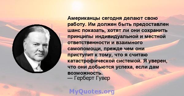 Американцы сегодня делают свою работу. Им должен быть предоставлен шанс показать, хотят ли они сохранить принципы индивидуальной и местной ответственности и взаимного самопомощи, прежде чем они приступит к тому, что я