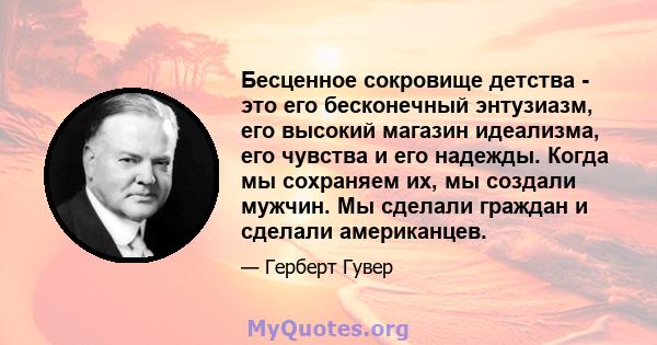 Бесценное сокровище детства - это его бесконечный энтузиазм, его высокий магазин идеализма, его чувства и его надежды. Когда мы сохраняем их, мы создали мужчин. Мы сделали граждан и сделали американцев.