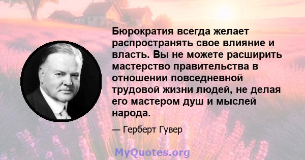 Бюрократия всегда желает распространять свое влияние и власть. Вы не можете расширить мастерство правительства в отношении повседневной трудовой жизни людей, не делая его мастером душ и мыслей народа.