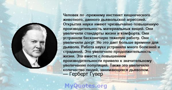 Человек по -прежнему инстинкт хищнического животного, данного дьявольской агрессией. Открытия науки имеют чрезвычайно повышенную производительность материальных вещей. Они увеличили стандарты жизни и комфорта. Они