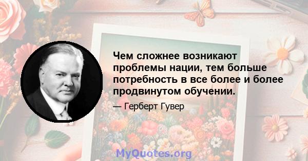 Чем сложнее возникают проблемы нации, тем больше потребность в все более и более продвинутом обучении.