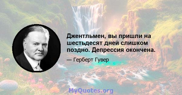 Джентльмен, вы пришли на шестьдесят дней слишком поздно. Депрессия окончена.