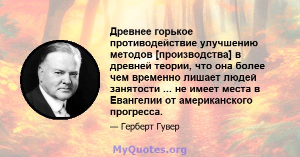 Древнее горькое противодействие улучшению методов [производства] в древней теории, что она более чем временно лишает людей занятости ... не имеет места в Евангелии от американского прогресса.