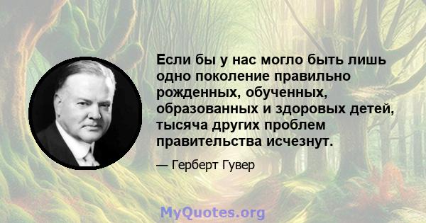 Если бы у нас могло быть лишь одно поколение правильно рожденных, обученных, образованных и здоровых детей, тысяча других проблем правительства исчезнут.