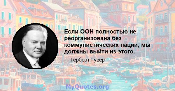 Если ООН полностью не реорганизована без коммунистических наций, мы должны выйти из этого.