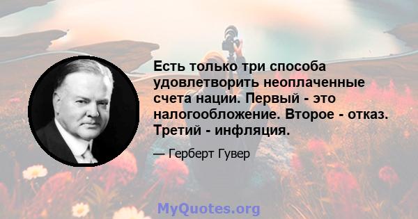 Есть только три способа удовлетворить неоплаченные счета нации. Первый - это налогообложение. Второе - отказ. Третий - инфляция.