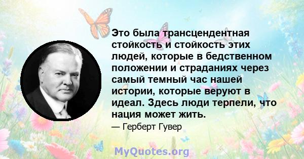 Это была трансцендентная стойкость и стойкость этих людей, которые в бедственном положении и страданиях через самый темный час нашей истории, которые веруют в идеал. Здесь люди терпели, что нация может жить.