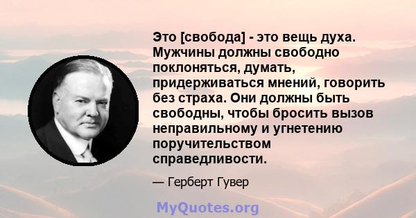 Это [свобода] - это вещь духа. Мужчины должны свободно поклоняться, думать, придерживаться мнений, говорить без страха. Они должны быть свободны, чтобы бросить вызов неправильному и угнетению поручительством