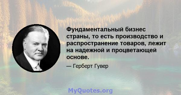 Фундаментальный бизнес страны, то есть производство и распространение товаров, лежит на надежной и процветающей основе.