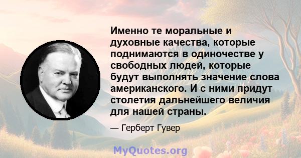 Именно те моральные и духовные качества, которые поднимаются в одиночестве у свободных людей, которые будут выполнять значение слова американского. И с ними придут столетия дальнейшего величия для нашей страны.