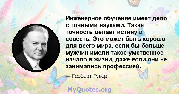 Инженерное обучение имеет дело с точными науками. Такая точность делает истину и совесть. Это может быть хорошо для всего мира, если бы больше мужчин имели такое умственное начало в жизни, даже если они не занимались