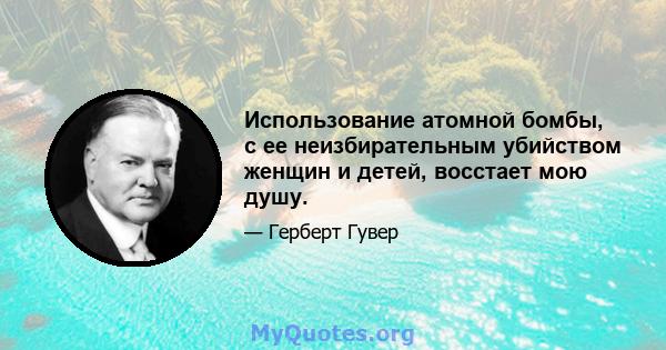 Использование атомной бомбы, с ее неизбирательным убийством женщин и детей, восстает мою душу.