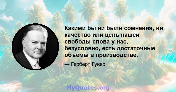 Какими бы ни были сомнения, ни качество или цель нашей свободы слова у нас, безусловно, есть достаточные объемы в производстве.