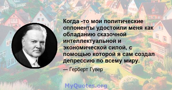 Когда -то мои политические оппоненты удостоили меня как обладанию сказочной интеллектуальной и экономической силой, с помощью которой я сам создал депрессию по всему миру.