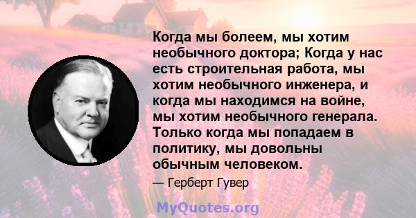 Когда мы болеем, мы хотим необычного доктора; Когда у нас есть строительная работа, мы хотим необычного инженера, и когда мы находимся на войне, мы хотим необычного генерала. Только когда мы попадаем в политику, мы