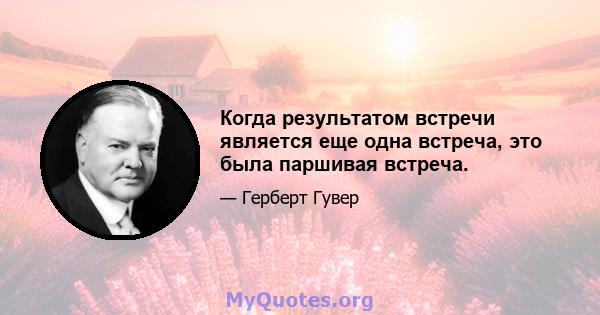 Когда результатом встречи является еще одна встреча, это была паршивая встреча.