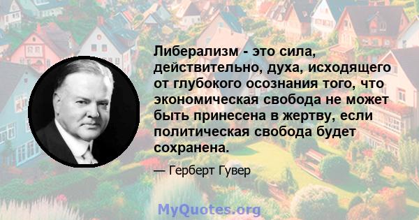 Либерализм - это сила, действительно, духа, исходящего от глубокого осознания того, что экономическая свобода не может быть принесена в жертву, если политическая свобода будет сохранена.