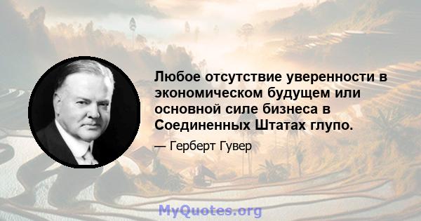 Любое отсутствие уверенности в экономическом будущем или основной силе бизнеса в Соединенных Штатах глупо.