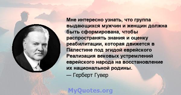 Мне интересно узнать, что группа выдающихся мужчин и женщин должна быть сформирована, чтобы распространять знания и оценку реабилитации, которая движется в Палестине под эгидой еврейского Реализация вековых устремлений